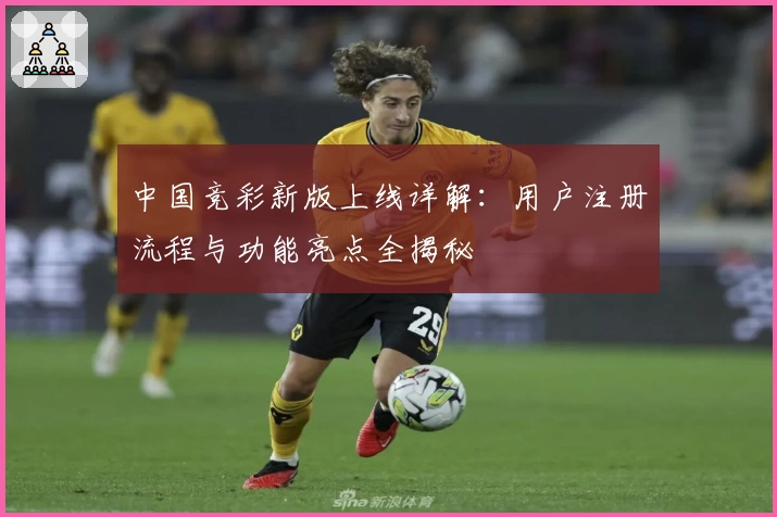 中国竞彩新版上线详解：用户注册流程与功能亮点全揭秘