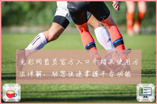 竞彩网首页官方入口介绍及使用方法详解，助您快速掌握平台功能