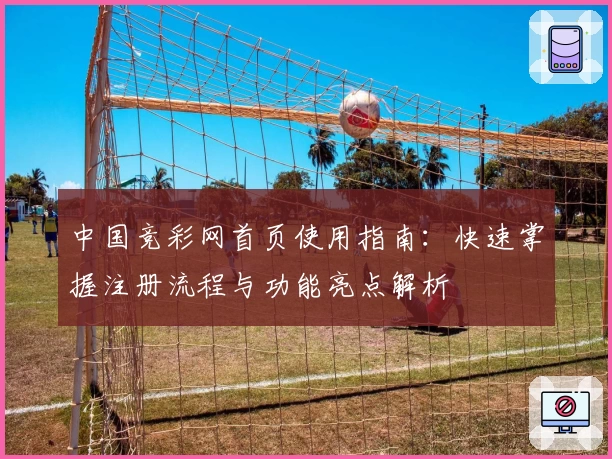 中国竞彩网首页使用指南：快速掌握注册流程与功能亮点解析