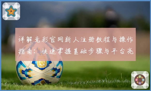 详解竞彩官网新人注册教程与操作指南：快速掌握基础步骤与平台亮点