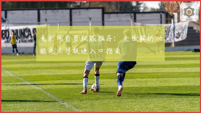 竞彩网首页权威推荐:全面解析功能亮点与极速入口指南