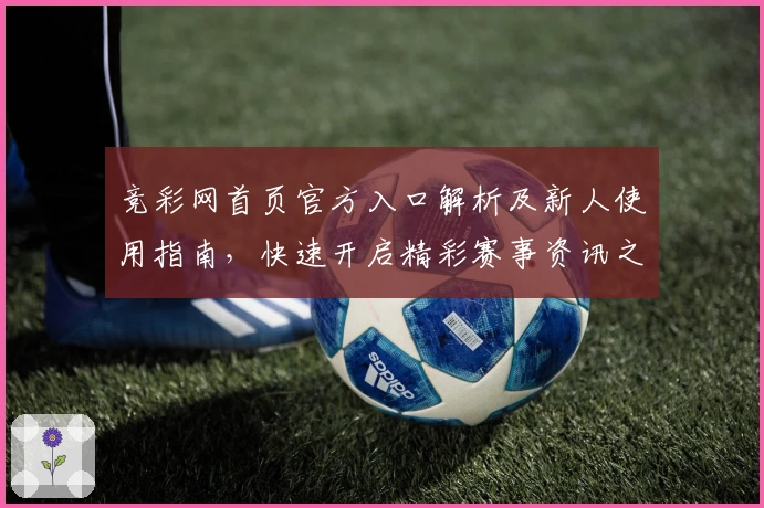 竞彩网首页官方入口解析及新人使用指南，快速开启精彩赛事资讯之旅