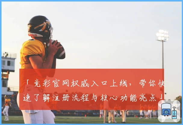 「竞彩官网权威入口上线，带你快速了解注册流程与核心功能亮点」