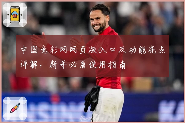 中国竞彩网网页版入口及功能亮点详解，新手必看使用指南