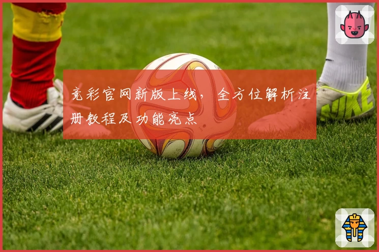 竞彩官网新版上线，全方位解析注册教程及功能亮点