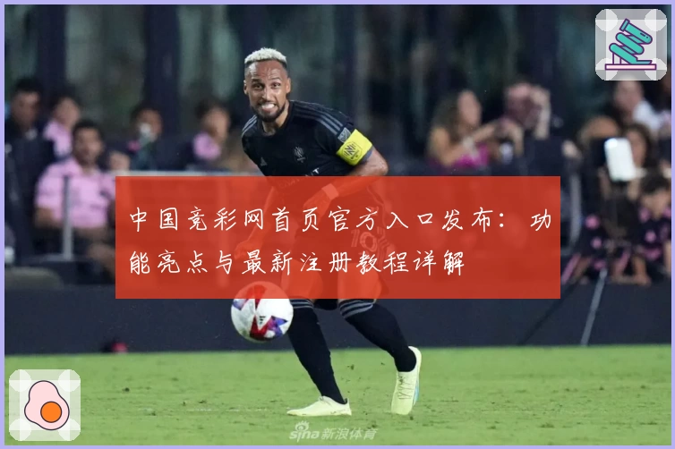 中国竞彩网首页官方入口发布：功能亮点与最新注册教程详解