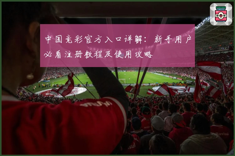 中国竞彩官方入口详解：新手用户必看注册教程及使用攻略