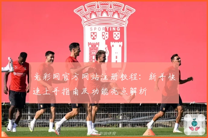 竞彩网官方网站注册教程：新手快速上手指南及功能亮点解析