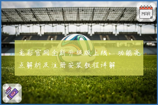 竞彩官网全新升级版上线，功能亮点解析及注册安装教程详解
