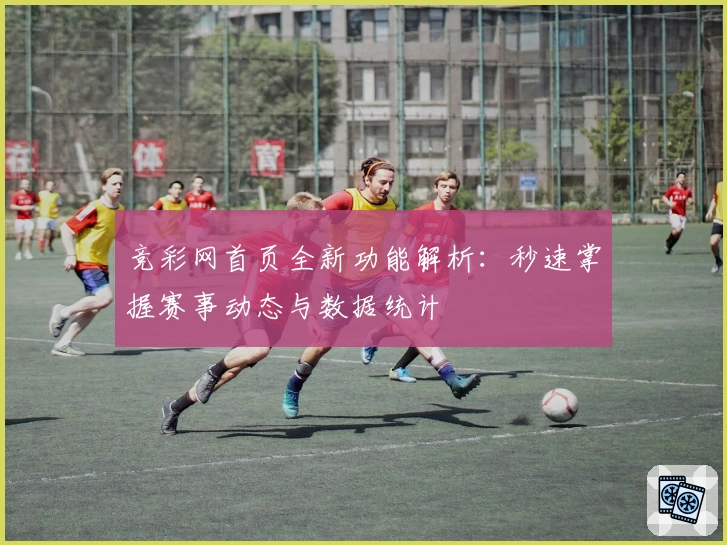 竞彩网首页全新功能解析：秒速掌握赛事动态与数据统计