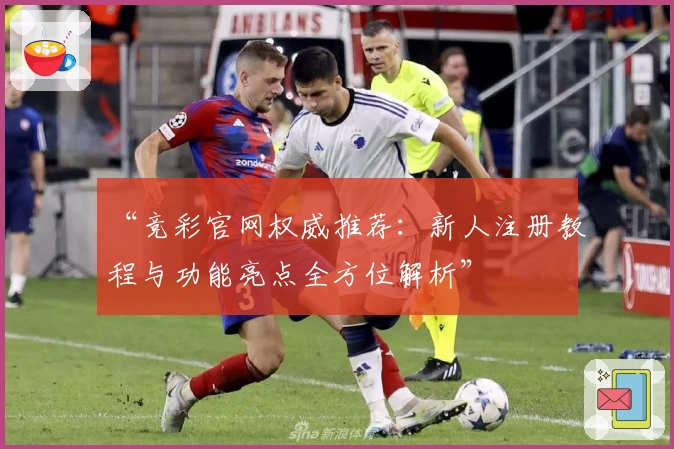 “竞彩官网权威推荐：新人注册教程与功能亮点全方位解析”