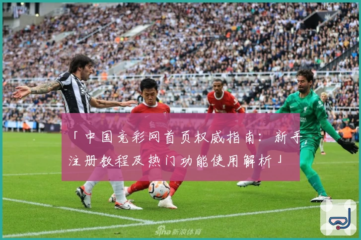 「中国竞彩网首页权威指南：新手注册教程及热门功能使用解析」