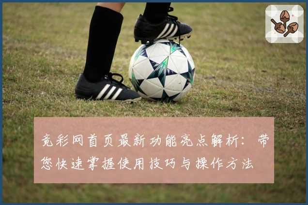 竟彩网首页最新功能亮点解析：带您快速掌握使用技巧与操作方法
