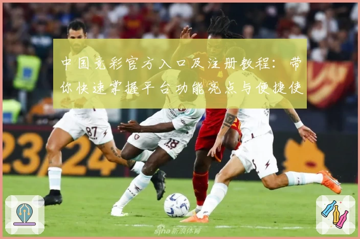 中国竞彩官方入口及注册教程：带你快速掌握平台功能亮点与便捷使用技巧