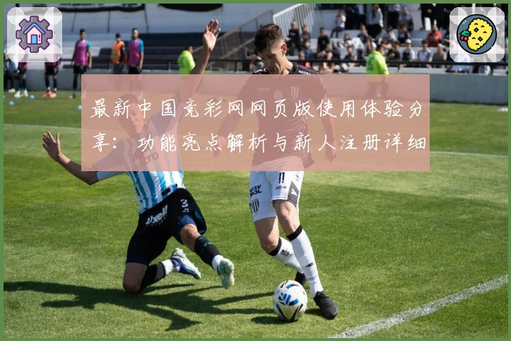 最新中国竞彩网网页版使用体验分享：功能亮点解析与新人注册详细教程