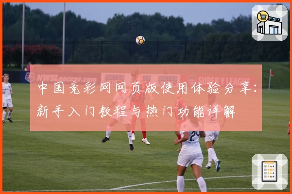 中国竞彩网网页版使用体验分享：新手入门教程与热门功能详解