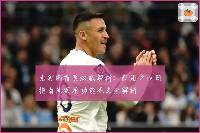 竞彩网首页权威解析：新用户注册指南及实用功能亮点全解析