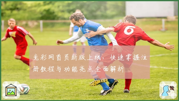 竞彩网首页新版上线,快速掌握注册教程与功能亮点全面解析