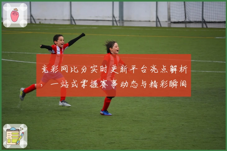 竞彩网比分实时更新平台亮点解析，一站式掌握赛事动态与精彩瞬间