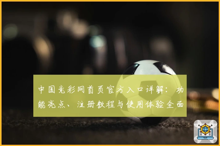 中国竞彩网首页官方入口详解：功能亮点、注册教程与使用体验全面解析