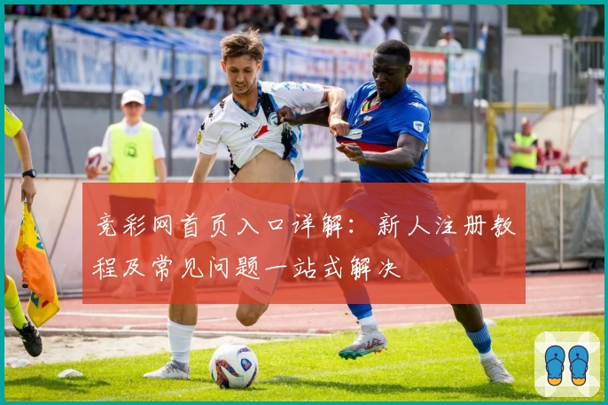 竞彩网首页入口详解：新人注册教程及常见问题一站式解决