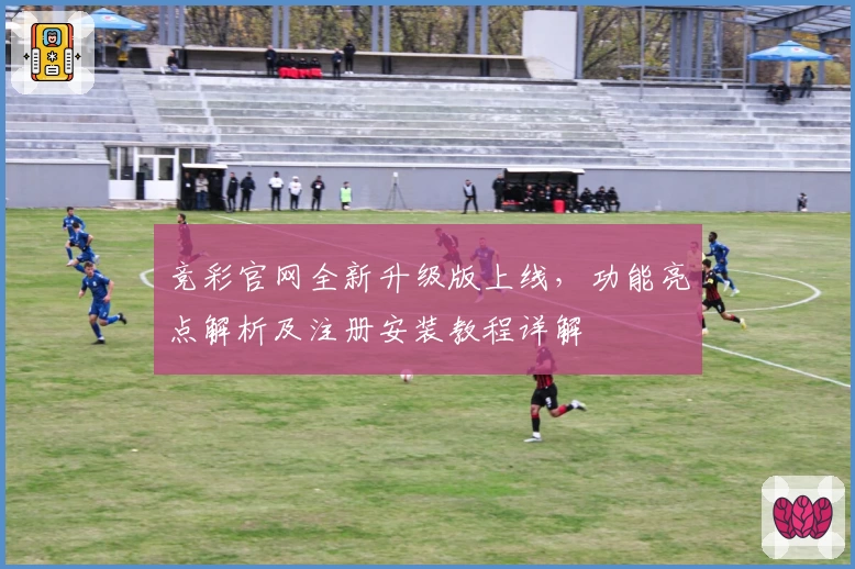 竞彩官网全新升级版上线，功能亮点解析及注册安装教程详解