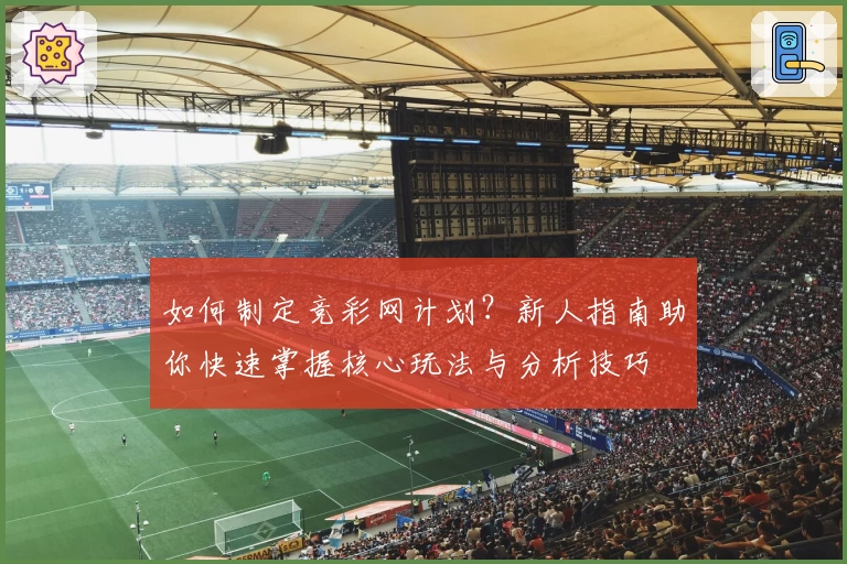 如何制定竞彩网计划？新人指南助你快速掌握核心玩法与分析技巧
