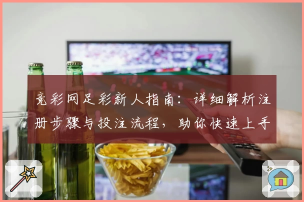 竞彩网足彩新人指南：详细解析注册步骤与投注流程，助你快速上手