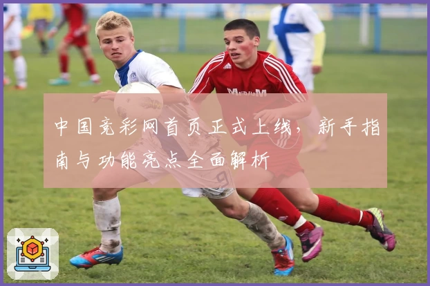 中国竞彩网首页正式上线，新手指南与功能亮点全面解析