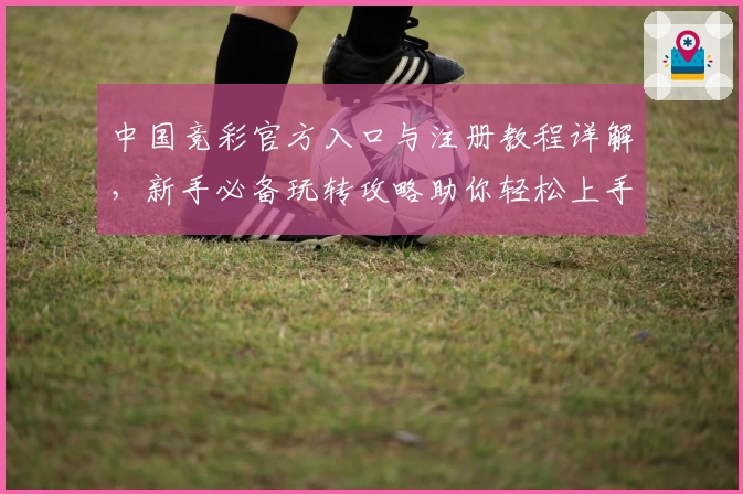中国竞彩官方入口与注册教程详解，新手必备玩转攻略助你轻松上手
