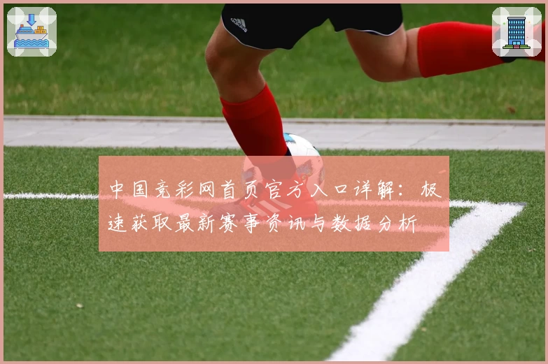 中国竞彩网首页官方入口详解：极速获取最新赛事资讯与数据分析