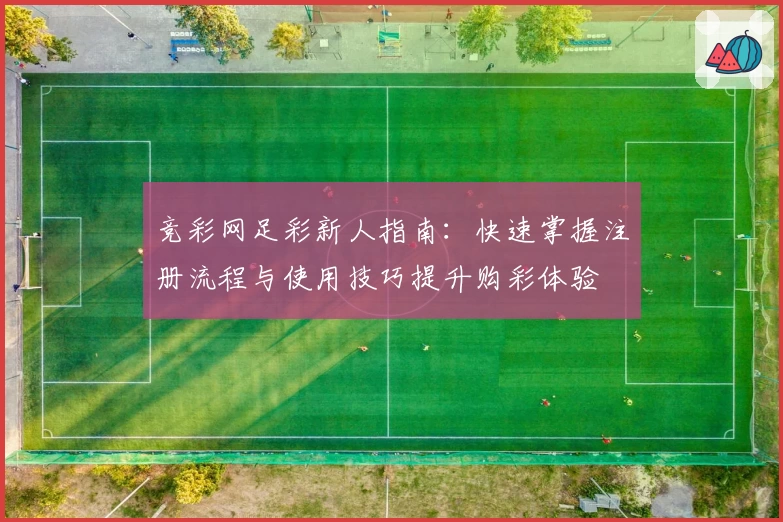 竞彩网足彩新人指南：快速掌握注册流程与使用技巧提升购彩体验