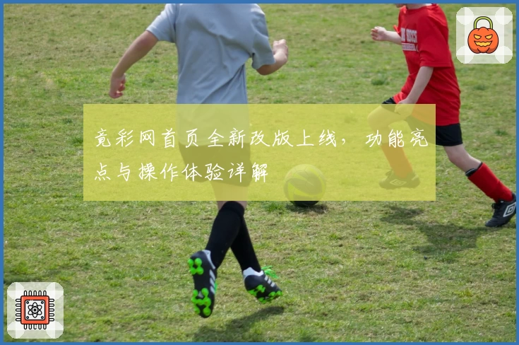 竟彩网首页全新改版上线，功能亮点与操作体验详解