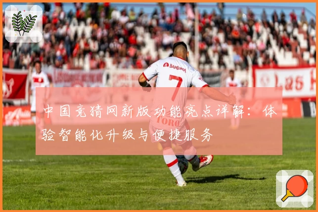 中国竞猜网新版功能亮点详解：体验智能化升级与便捷服务