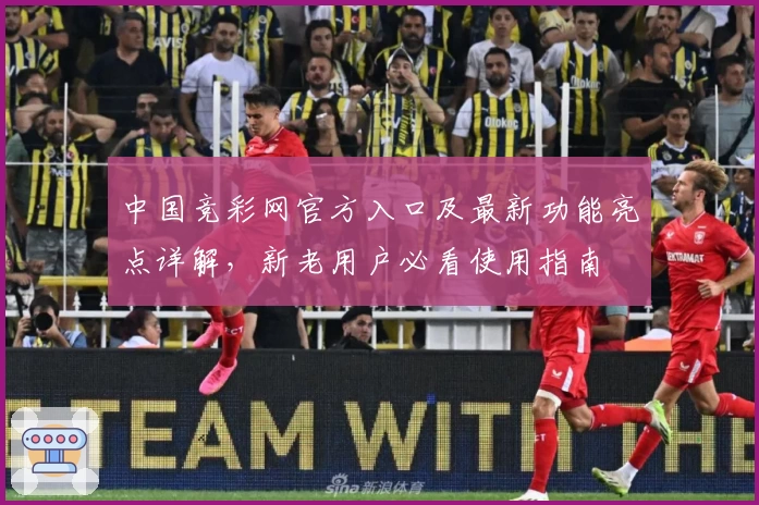 中国竞彩网官方入口及最新功能亮点详解，新老用户必看使用指南