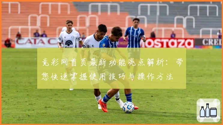 竟彩网首页最新功能亮点解析：带您快速掌握使用技巧与操作方法