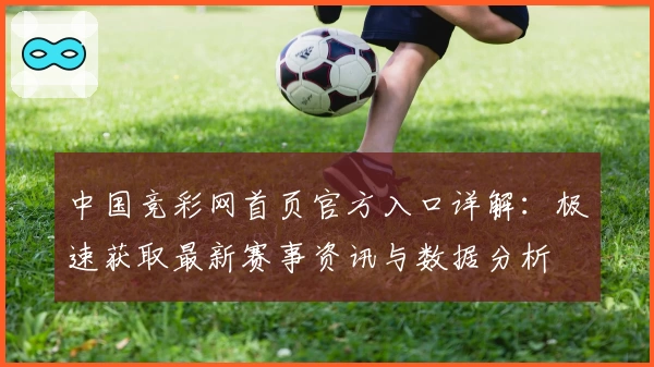 中国竞彩网首页官方入口详解：极速获取最新赛事资讯与数据分析