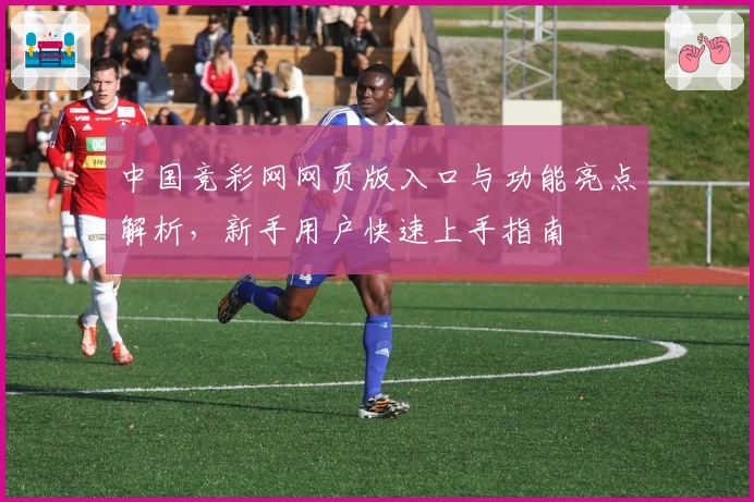 中国竞彩网网页版入口与功能亮点解析，新手用户快速上手指南