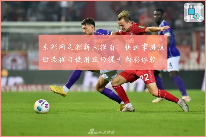 竞彩网足彩新人指南：快速掌握注册流程与使用技巧提升购彩体验