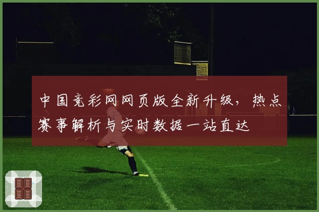中国竞彩网网页版全新升级，热点赛事解析与实时数据一站直达