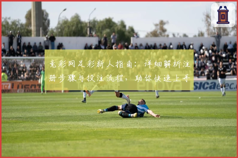 竞彩网足彩新人指南：详细解析注册步骤与投注流程，助你快速上手