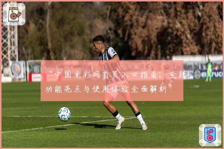 “中国竞彩网首页入口指南：全新功能亮点与使用体验全面解析”
