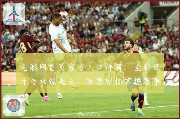竞彩网首页官方入口详解：全新设计与功能亮点，助您轻松掌握赛事动态
