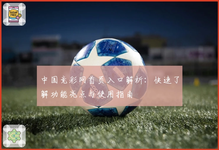 中国竞彩网首页入口解析：快速了解功能亮点与使用指南