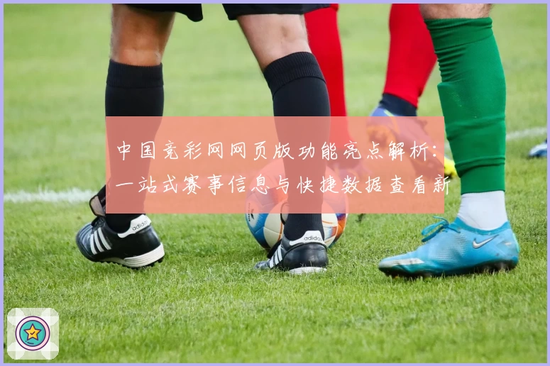 中国竞彩网网页版功能亮点解析：一站式赛事信息与快捷数据查看新体验