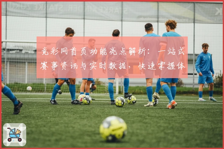竟彩网首页功能亮点解析:一站式赛事资讯与实时数据,快速掌握体育动态