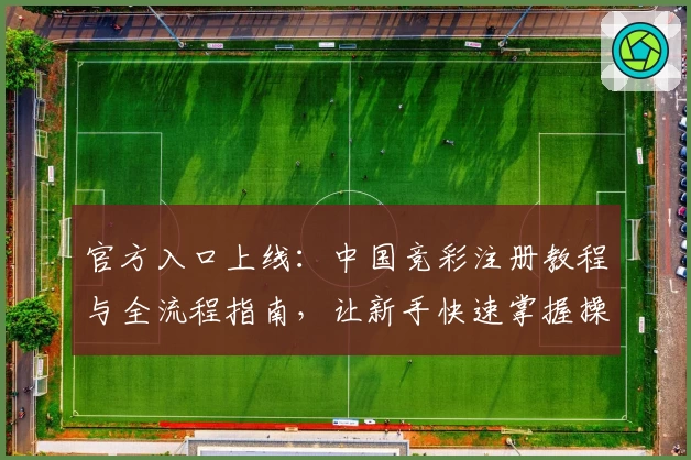 官方入口上线：中国竞彩注册教程与全流程指南，让新手快速掌握操作技巧