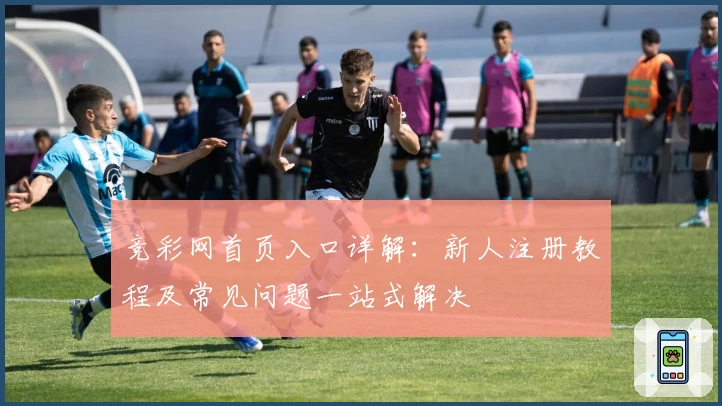 竞彩网首页入口详解：新人注册教程及常见问题一站式解决