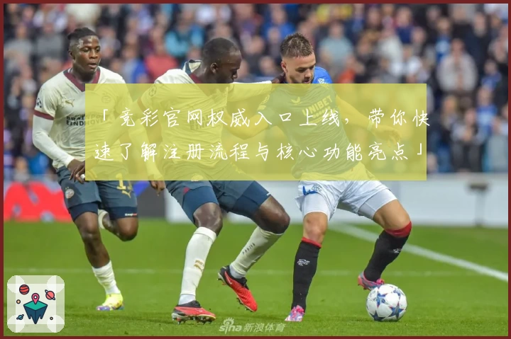 「竞彩官网权威入口上线，带你快速了解注册流程与核心功能亮点」