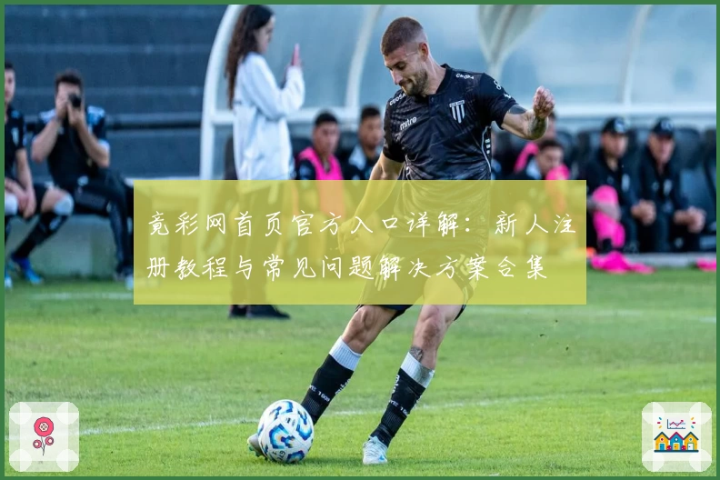 竟彩网首页官方入口详解：新人注册教程与常见问题解决方案合集